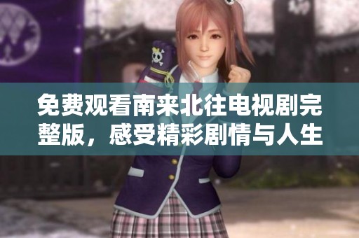 免费观看南来北往电视剧完整版，感受精彩剧情与人生故事