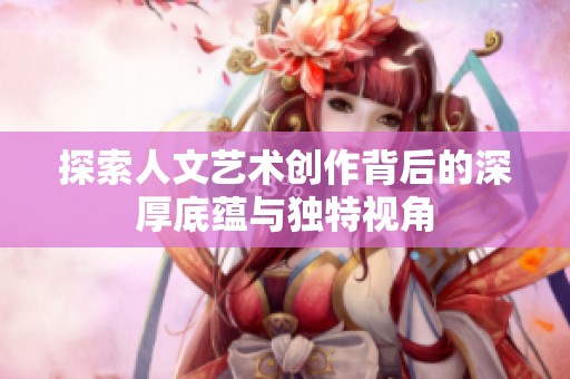 探索人文艺术创作背后的深厚底蕴与独特视角