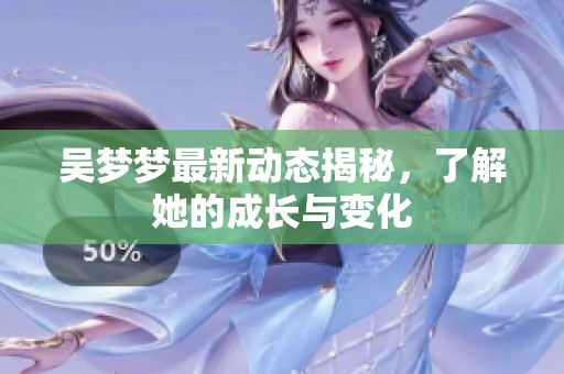 吴梦梦最新动态揭秘，了解她的成长与变化