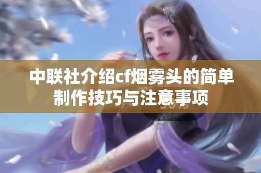 中联社介绍cf烟雾头的简单制作技巧与注意事项