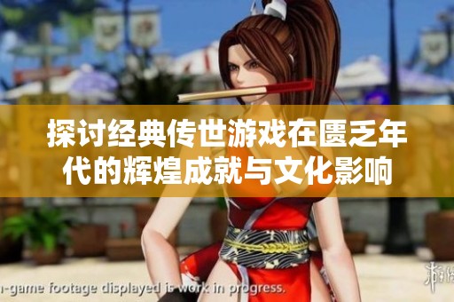 探讨经典传世游戏在匮乏年代的辉煌成就与文化影响