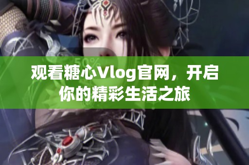 观看糖心Vlog官网，开启你的精彩生活之旅