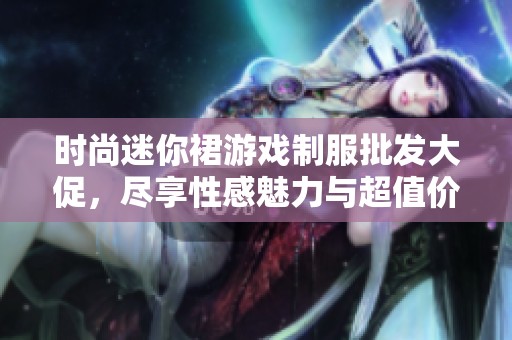 时尚迷你裙游戏制服批发大促，尽享性感魅力与超值价格