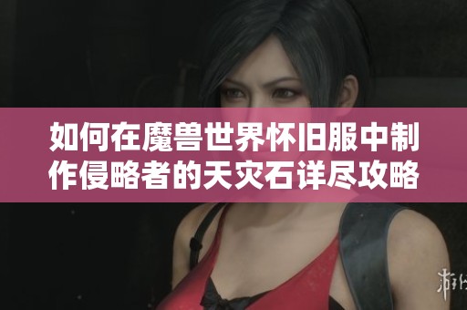 如何在魔兽世界怀旧服中制作侵略者的天灾石详尽攻略指南