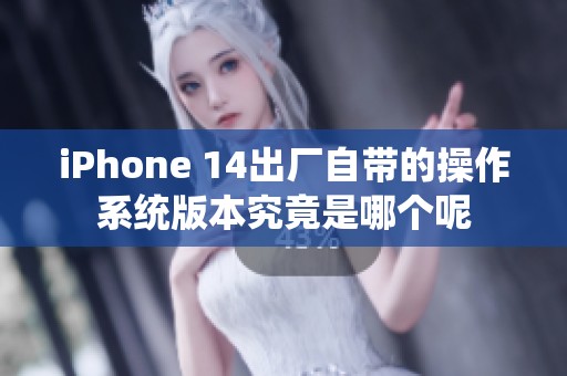 iPhone 14出厂自带的操作系统版本究竟是哪个呢