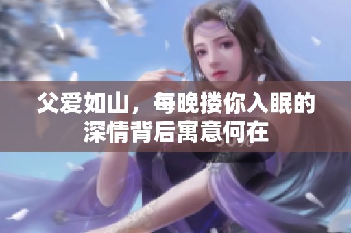 父爱如山，每晚搂你入眠的深情背后寓意何在