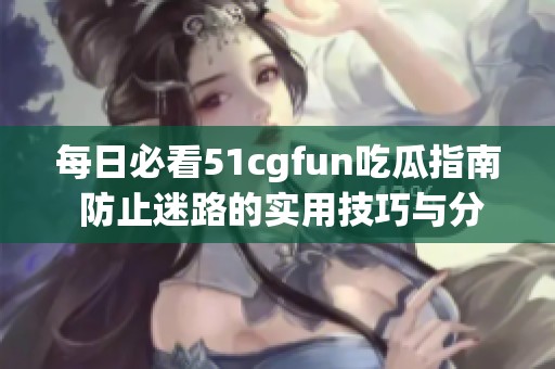 每日必看51cgfun吃瓜指南 防止迷路的实用技巧与分享
