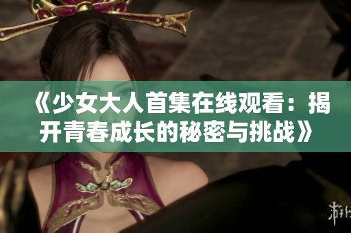 《少女大人首集在线观看：揭开青春成长的秘密与挑战》