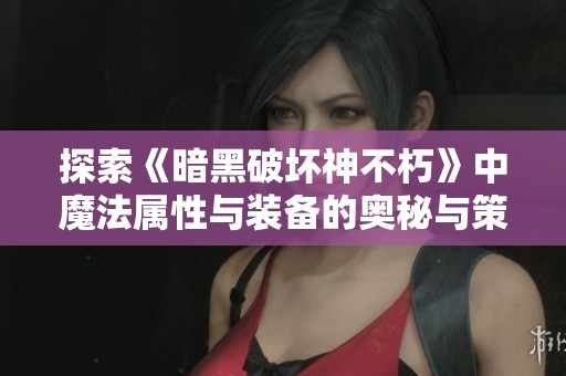 探索《暗黑破坏神不朽》中魔法属性与装备的奥秘与策略