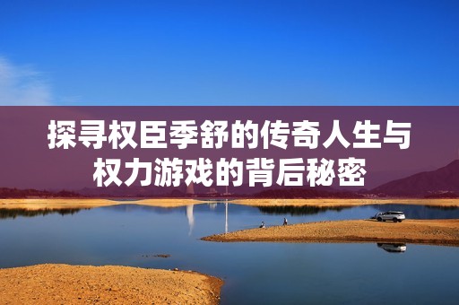 探寻权臣季舒的传奇人生与权力游戏的背后秘密