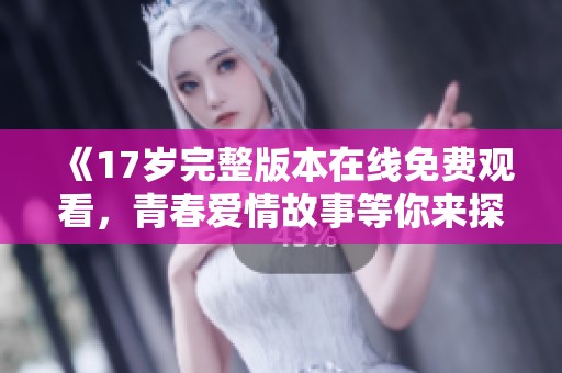 《17岁完整版本在线免费观看，青春爱情故事等你来探索》