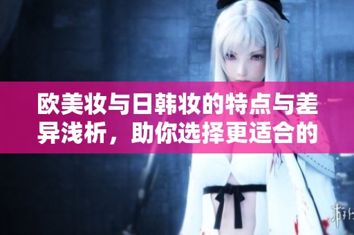 欧美妆与日韩妆的特点与差异浅析，助你选择更适合的风格