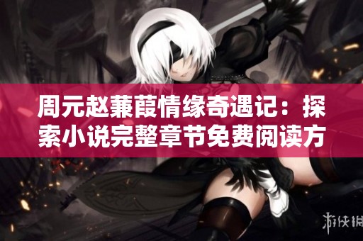 周元赵蒹葭情缘奇遇记：探索小说完整章节免费阅读方法