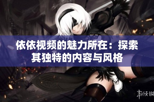 依依视频的魅力所在：探索其独特的内容与风格