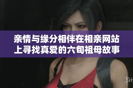 亲情与缘分相伴在相亲网站上寻找真爱的六旬祖母故事