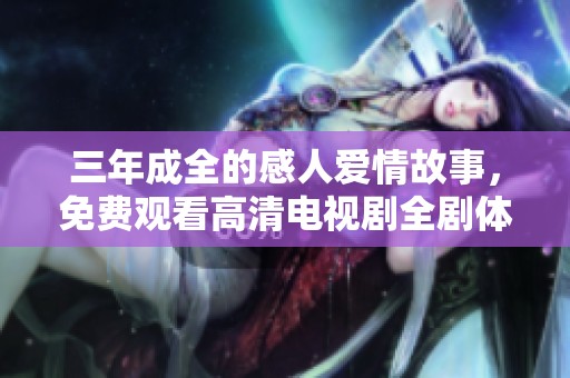 三年成全的感人爱情故事，免费观看高清电视剧全剧体验