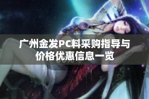 广州金发PC料采购指导与价格优惠信息一览