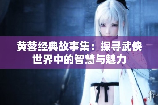 黄蓉经典故事集：探寻武侠世界中的智慧与魅力