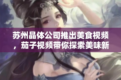 苏州晶体公司推出美食视频，茄子视频带你探索美味新天地