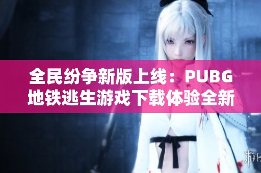 全民纷争新版上线：PUBG地铁逃生游戏下载体验全新升级
