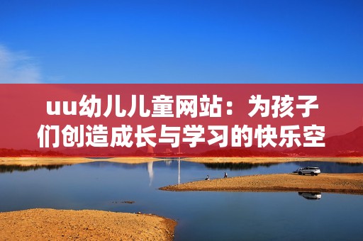 uu幼儿儿童网站：为孩子们创造成长与学习的快乐空间