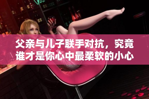 父亲与儿子联手对抗，究竟谁才是你心中最柔软的小心肝