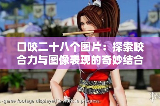 口咬二十八个图片：探索咬合力与图像表现的奇妙结合