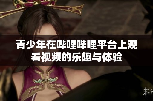 青少年在哔哩哔哩平台上观看视频的乐趣与体验
