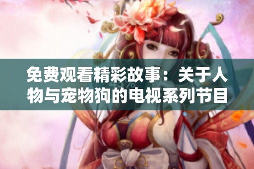 免费观看精彩故事：关于人物与宠物狗的电视系列节目分享