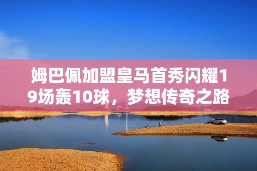 姆巴佩加盟皇马首秀闪耀19场轰10球，梦想传奇之路已开启