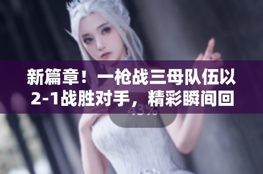 新篇章！一枪战三母队伍以2-1战胜对手，精彩瞬间回顾