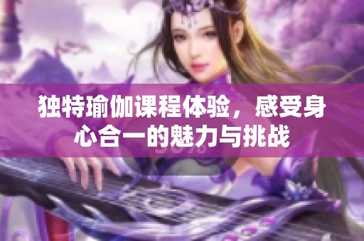 独特瑜伽课程体验，感受身心合一的魅力与挑战
