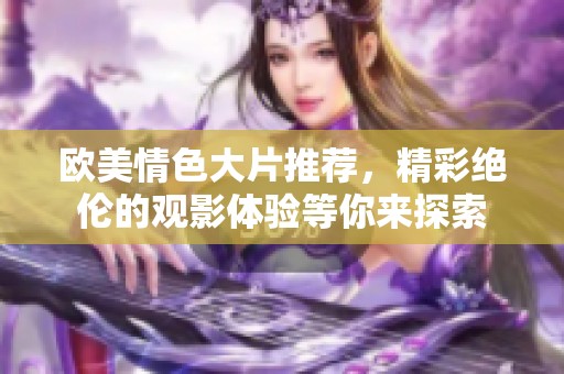 欧美情色大片推荐，精彩绝伦的观影体验等你来探索
