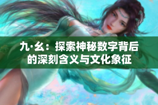 九·幺：探索神秘数字背后的深刻含义与文化象征