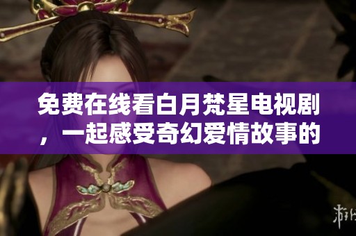 免费在线看白月梵星电视剧，一起感受奇幻爱情故事的魅力