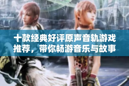 十款经典好评原声音轨游戏推荐，带你畅游音乐与故事的完美结合