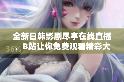 全新日韩影剧尽享在线直播，B站让你免费观看精彩大片