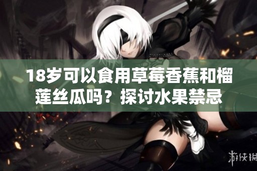 18岁可以食用草莓香蕉和榴莲丝瓜吗？探讨水果禁忌