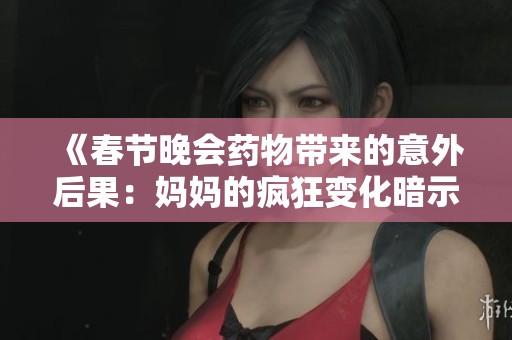 《春节晚会药物带来的意外后果：妈妈的疯狂变化暗示了什么》