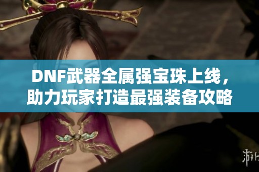 DNF武器全属强宝珠上线，助力玩家打造最强装备攻略