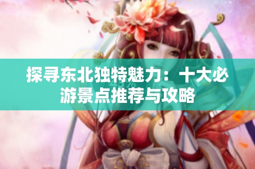 探寻东北独特魅力：十大必游景点推荐与攻略