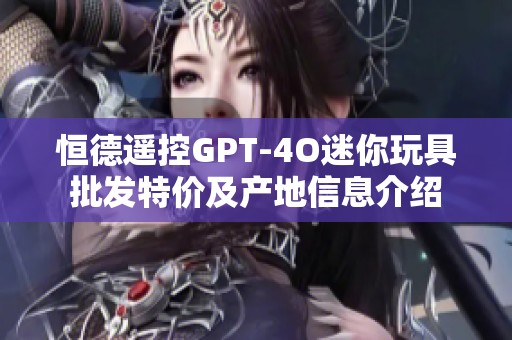 恒德遥控GPT-4O迷你玩具批发特价及产地信息介绍