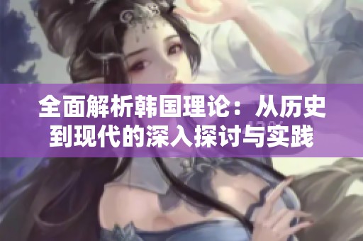 全面解析韩国理论：从历史到现代的深入探讨与实践