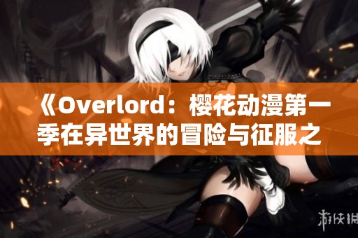 《Overlord：樱花动漫第一季在异世界的冒险与征服之路》
