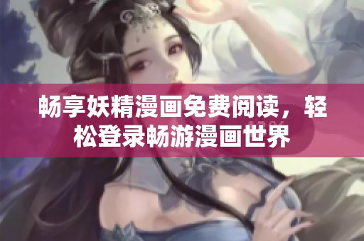 畅享妖精漫画免费阅读，轻松登录畅游漫画世界