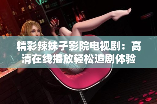 精彩辣妹子影院电视剧：高清在线播放轻松追剧体验