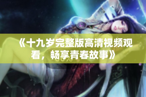 《十九岁完整版高清视频观看，畅享青春故事》