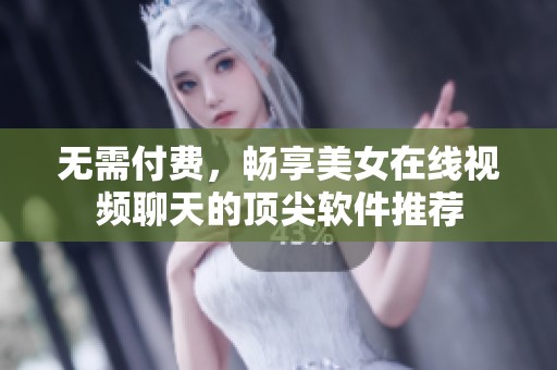无需付费，畅享美女在线视频聊天的顶尖软件推荐