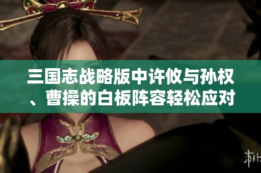三国志战略版中许攸与孙权、曹操的白板阵容轻松应对满红敌军