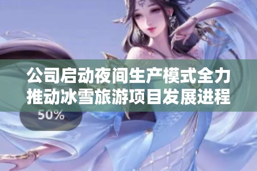 公司启动夜间生产模式全力推动冰雪旅游项目发展进程